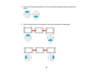 Page 56

2.
Press oneofthese keystone buttonsonthe control paneltodisplay theKeystone adjustment
 screen.

3.
Press akeystone buttononthe projectors controlpaneltoadjust theimage shape.
 56    