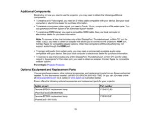 Page 13

Additional
Components
 Depending
onhow youplan touse theprojector, youmay need toobtain thefollowing additional
 components:

•
To receive anS-Video signal,youneed anS-Video cablecompatible withyour device. Seeyour local
 computer
orelectronics dealerforpurchase information.
 •
To receive acomponent videosignal, youneed aD-sub, 15-pin, component-to-VGA videocable. You
 can
purchase onefrom Epson oran authorized Epsonreseller.
 •
To receive anHDMI signal, youneed acompatible HDMIcable. Seeyour local...