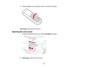 Page 41

3.
Close thebattery coverandpress itdown untilitclicks intoplace.
 Parent
topic:Setting Upthe Projector
 Opening
theLens Cover
 1.
Toopen theprojectors lenscover, slidetheA/V Mute slidelever.
 2.
Parent topic:Setting Upthe Projector
 41   