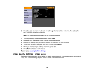 Page 122

2.
Press theupordown arrow buttons tomove through themenus listedonthe left. The settings for
 each
menu aredisplayed onthe right.
 Note:
Theavailable settingsdependonthe current inputsource.
 3.
Tochange settings inthe displayed menu,pressEnter.
 4.
Press theupordown arrow button tomove through thesettings.
 5.
Change thesettings usingthebuttons listedonthe bottom ofthe menu screens.
 6.
Toreturn allthe menu settings totheir default values, selectReset.
 7.
When youfinish changing settingsonamenu,...