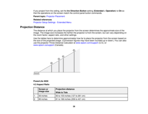 Page 28

If
you project fromtheceiling, setthe Inv Direction Buttonsetting(Extended >Operation )to On so
 that
theoperations onthe screen matchthecontrol panelbutton commands.
 Parent
topic:Projector Placement
 Related
references
 Projector
SetupSettings -Extended Menu
 Projection
Distance
 The
distance atwhich youplace theprojector fromthescreen determines theapproximate sizeofthe
 image.
Theimage sizeincreases thefarther theprojector isfrom thescreen, butcan vary depending on
 the
zoom factor, aspect...