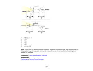Page 113

1
 49
feet (15m)
 2
 ±
60 °
 3
 ±
20 °
 4
 ±
30 °
 5
 +10
°to +50 °
 Note:
Avoidusingtheremote controlinconditions withbright fluorescent lightsorindirect sunlight, or
 the
projector maynotrespond tocommands. Ifyou willnot use theremote controlforalong time,
 remove
thebatteries.
 Parent
topic:UsingBasicProjector Features
 Related
tasks
 Replacing
theRemote ControlBatteries
 113  