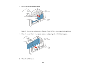 Page 181

3.
Pull theairfilter outofthe projector.
 Note:
Airfilters contain polypropylene. Disposeofused airfilters according tolocal regulations.
 4.
Place thenew airfilter inthe projector asshown andpush gently untilitclicks intoplace.
 5.
Close theairfilter cover.
 181   