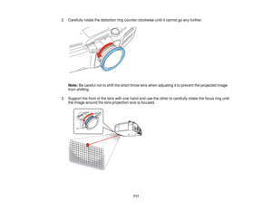 Page 111

2.
Carefully rotatethedistortion ringcounter-clockwise untilitcannot goany further.
 Note:
Becareful nottoshift theshort throw lenswhen adjusting itto prevent theprojected image
 from
shifting.
 3.
Support thefront ofthe lens withonehand andusetheother tocarefully rotatethefocus ringuntil
 the
image around thelens projection axisisfocused.
 111   