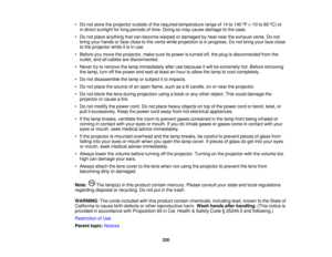 Page 220

•
Do not store theprojector outsideofthe required temperature rangeof14 to140 ºF (– 10 to60 ºC) or
 in
direct sunlight forlong periods oftime. Doing somay cause damage tothe case.
 •
Do not place anything thatcanbecome warpedordamaged byheat near theexhaust vents.Donot
 bring
yourhands orface close tothe vents whileprojection isin progress. Donot bring yourfaceclose
 to
the projector whileitis in use.
 •
Before youmove theprojector, makesureitspower isturned off,the plug isdisconnected fromthe...