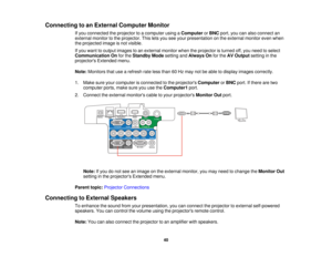 Page 40

Connecting
toan External Computer Monitor
 If
you connected theprojector toacomputer usingaComputer orBNC port,youcanalso connect an
 external
monitortothe projector. Thisletsyou seeyour presentation onthe external monitorevenwhen
 the
projected imageisnot visible.
 If
you want tooutput images toan external monitorwhentheprojector isturned off,you need toselect
 Communication
Onforthe Standby Modesetting andAlways Onforthe AVOutput settinginthe
 projectors
Extendedmenu.
 Note:
Monitors thatusearefresh...