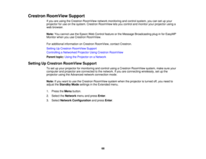 Page 68

Crestron
RoomView Support
 If
you areusing theCrestron RoomView networkmonitoring andcontrol system, youcansetupyour
 projector
foruse onthe system. Crestron RoomView letsyou control andmonitor yourprojector usinga
 web
browser.
 Note:
Youcannot usetheEpson WebControl featureorthe Message Broadcasting plug-inforEasyMP
 Monitor
whenyouuseCrestron RoomView.
 For
additional information onCrestron RoomView, contactCrestron.
 Setting
UpCrestron RoomView Support
 Controlling
aNetworked ProjectorUsingCrestron...