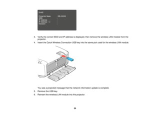 Page 55

3.
Verify thecorrect SSIDandIPaddress isdisplayed, thenremove thewireless LANmodule fromthe
 projector.

4.
Insert theQuick Wireless Connection USBkeyinto thesame portused forthe wireless LANmodule.
 You
seeaprojected messagethatthenetwork information updateiscomplete.
 5.
Remove theUSB key.
 6.
Reinsert thewireless LANmodule intotheprojector.
 55  