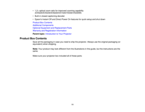 Page 11

•
1.2 ×optical zoomratioforimproved zoomingcapability
 (EX5220/EX5230/EX6220/EX7220/VS330/VS335W)

•
Built-in closedcaptioning decoder
 •
Epsons InstantOffand Direct Power Onfeatures forquick setup andshut down
 Product
BoxContents
 Additional
Components
 Optional
Equipment andReplacement Parts
 Warranty
andRegistration Information
 Parent
topic:Introduction toYour Projector
 Product
BoxContents
 Save
allthe packaging incase youneed toship theprojector. Alwaysusetheoriginal packaging (or
 equivalent)...