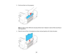 Page 121

3.
Pull theairfilter outofthe projector.
 Note:
Airfilters contain ABSresin andpolyurethane foam.Dispose ofused airfilters according to
 local
regulations.
 4.
Place thenew airfilter inthe projector asshown andpush gently untilitclicks intoplace.
 121   