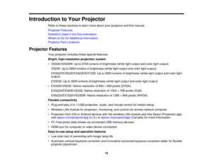 Page 10

Introduction
toYour Projector
 Refer
tothese sections tolearn more about yourprojector andthismanual.
 Projector
Features
 Notations
Usedinthe Documentation
 Where
toGo forAdditional Information
 Projector
PartLocations
 Projector
Features
 Your
projector includesthesespecial features:
 Bright,
high-resolution projectionsystem
 •
VS330/VS335W: Upto2700 lumens ofbrightness (whitelightoutput andcolor lightoutput)
 VS230:
Upto2800 lumens ofbrightness (whitelightoutput andcolor lightoutput)...