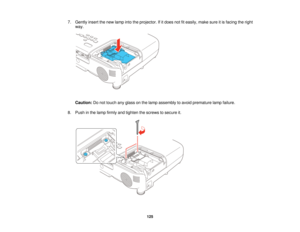 Page 125

7.
Gently insertthenew lamp intotheprojector. Ifitdoes notfiteasily, makesureitis facing theright
 way.

Caution:
Donot touch anyglass onthe lamp assembly toavoid premature lampfailure.
 8.
Push inthe lamp firmly andtighten thescrews tosecure it.
 125   