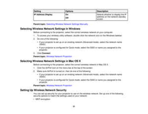 Page 51

Setting
 Options
 Description

IP
Address Display
 On
 Selects
whether todisplay theIP
 address
onthe network standby
 Off

screen

Parent
topic:Selecting WirelessNetworkSettingsManually
 Selecting
WirelessNetworkSettingsinWindows
 Before
connecting tothe projector, selectthecorrect wireless networkonyour computer.
 1.
Toaccess yourwireless utilitysoftware, double-click thenetwork icononthe Windows taskbar.
 2.
Doone ofthe following:
 •
Ifyour projector isset uponanexisting network (Advanced...