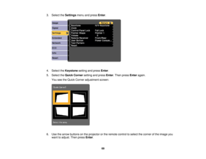 Page 69

3.
Select theSettings menuandpress Enter.
 4.
Select theKeystone settingandpress Enter.
 5.
Select theQuick Corner settingandpress Enter.Then press Enter again.
 You
seetheQuick Corner adjustment screen:
 6.
Use thearrow buttons onthe projector orthe remote controltoselect thecorner ofthe image you
 want
toadjust. Thenpress Enter.
 69 