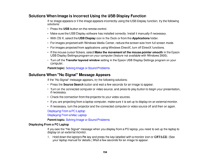 Page 154

Solutions
WhenImage isIncorrect UsingtheUSB Display Function
 If
no image appears orifthe image appears incorrectly usingtheUSB Display function, trythe following
 solutions:

•
Press theUSB button onthe remote control.
 •
Make suretheUSB Display software hasinstalled correctly. Installitmanually ifnecessary.
 •
With OSX,select theUSB Display iconinthe Dock orfrom theApplications folder.
 •
For images projected withWindows MediaCenter, reducethescreen sizefrom fullscreen mode.
 •
For images projected...