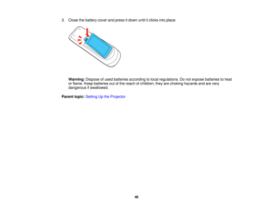 Page 46

3.
Close thebattery coverandpress itdown untilitclicks intoplace.
 Warning:
Disposeofused batteries according tolocal regulations. Donot expose batteries toheat
 or
flame. Keepbatteries outofthe reach ofchildren; theyarechoking hazards andarevery
 dangerous
ifswallowed.
 Parent
topic:Setting Upthe Projector
 46  