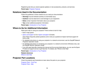Page 15

Registering
alsoletsyou receive specialupdates onnew accessories, products,andservices.
 Parent
topic:Projector Features
 Notations
Usedinthe Documentation
 Follow
theguidelines inthese notations asyou read yourdocumentation:
 •
Warnings mustbefollowed carefully toavoid bodily injury.
 •
Cautions mustbeobserved toavoid damage toyour equipment.
 •
Notes contain important information aboutyourprojector.
 •
Tips contain additional projection information.
 Parent
topic:Introduction toYour Projector
 Where...
