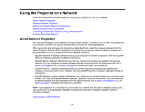 Page 47

Using
theProjector onaNetwork
 Follow
theinstructions inthese sections toset upyour projector foruse onanetwork.
 Wired
Network Projection
 Wireless
NetworkProjection
 Setting
UpProjector NetworkE-MailAlerts
 Setting
UpMonitoring UsingSNMP
 Controlling
aNetworked ProjectorUsingaWeb Browser
 Crestron
RoomView Support
 Wired
Network Projection
 You
cansend images toyour projector throughawired network. Todothis, youconnect theprojector to
 your
network, andthen setupyour projector andcomputer fornetwork...