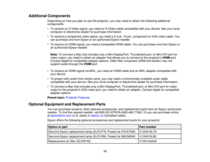 Page 13

Additional
Components
 Depending
onhow youplan touse theprojector, youmay need toobtain thefollowing additional
 components:

•
To receive anS-Video signal,youneed anS-Video cablecompatible withyour device. Seeyour local
 computer
orelectronics dealerforpurchase information.
 •
To receive acomponent videosignal, youneed aD-sub, 15-pin, component-to-VGA videocable. You
 can
purchase onefrom Epson oran authorized Epsonreseller.
 •
To receive anHDMI signal, youneed acompatible HDMIcable. Youcanpurchase...