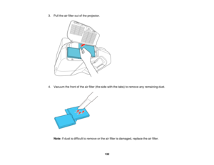 Page 132

3.
Pull theairfilter outofthe projector.
 4.
Vacuum thefront ofthe airfilter (theside withthetabs) toremove anyremaining dust.
 Note:
Ifdust isdifficult toremove orthe airfilter isdamaged, replacetheairfilter.
 132   