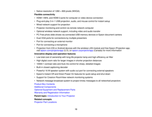Page 13• Native resolution of 1280 × 800 pixels (WXGA)
Flexible connectivity
• HDMI 1/MHL and HDMI 2 ports for computer or video device connection
• Plug-and-play 3-in-1 USB projection, audio, and mouse control for instant setup
• Wired network support for projection
• Projector monitoring and control via remote network computer
• Optional wireless network support, including video and audio transfer
• PC Free photo slide shows via connected USB memory devices or Epson document camera
• Dual VGA ports for...