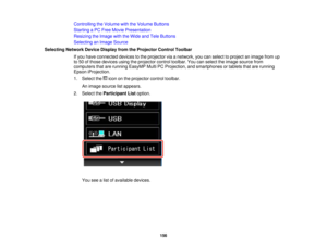 Page 156Controlling the Volume with the Volume Buttons
Starting a PC Free Movie Presentation
Resizing the Image with the Wide and Tele Buttons
Selecting an Image Source
Selecting Network Device Display from the Projector Control Toolbar If you have connected devices to the projector via a network, you can select to project an image from up
to 50 of those devices using the projector control toolbar. You can select the image source from
computers that are running EasyMP Multi PC Projection, and smartphones or...