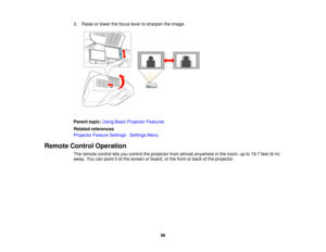 Page 883. Raise or lower the focus lever to sharpen the image.
Parent topic:
Using Basic Projector Features
Related references
Projector Feature Settings - Settings Menu
Remote Control Operation The remote control lets you control the projector from almost anywhere in the room, up to 19.7 feet (6 m)
away. You can point it at the screen or board, or the front or back of the projector.
88  