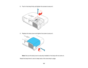 Page 101

8.
Push inthe lamp firmly andtighten thescrews tosecure it.
 9.
Replace thelamp cover andtighten thescrew tosecure it.
 Note:
Besure thelamp cover issecurely installedorthe lamp willnot come on.
 Reset
thelamp timer tozero tokeep trackofthe new lamp ’s usage.
 101   