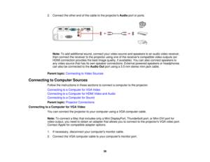 Page 30

2.
Connect theother endofthe cable tothe projectors Audioportorports.
 Note:
Toadd additional sound,connect yourvideo source andspeakers toan audio videoreceiver,
 then
connect thereceiver tothe projector usingoneofthe receivers compatible videooutputs (an
 HDMI
connection providesthebest image quality, ifavailable). Youcanalso connect speakers to
 any
video source thathasitsown speaker connections. Externalpowered speakers orheadphones
 can
also beconnected tothe Audio Outportusing a3.5 mm stereo...