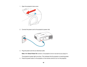 Page 46

1.
Open theprojectors lenscover.
 2.
Connect thepower cordtothe projectors powerinlet.
 3.
Plug thepower cordintoanelectrical outlet.
 Note:
WithDirect Power Onturned on,theprojector turnsonassoon asyou plug itin.
 The
projectors powerlightturns blue.Thisindicates thattheprojector isreceiving power.
 4.
Press thepower button onthe projector orthe remote controltoturn onthe projector.
 46   