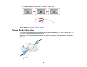 Page 58

2.
Tosharpen theimage focus,rotatetheprojector ’s focus ring.
 Parent
topic:UsingBasicProjector Features
 Remote
ControlOperation
 The
remote controlletsyou control theprojector fromalmost anywhere inthe room. Youcanpoint itat
 the
screen, orthe front orback ofthe projector.
 Make
surethatyouaimtheremote controlatthe projectors receiverswithinthedistance andangles
 listed
here.
 58   
