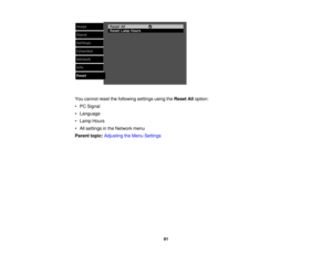 Page 91

You
cannot resetthefollowing settingsusingtheReset Alloption:
 •
PC Signal
 •
Language
 •
Lamp Hours
 •
All settings inthe Network menu
 Parent
topic:Adjusting theMenu Settings
 91 