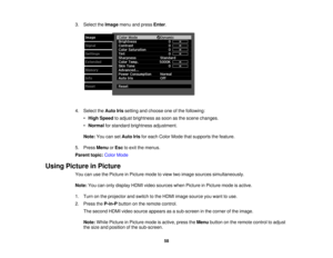 Page 58

3.
Select theImage menuandpress Enter.
 4.
Select theAuto Irissetting andchoose oneofthe following:
 •
High Speed toadjust brightness assoon asthe scene changes.
 •
Normal forstandard brightness adjustment.
 Note:
YoucansetAuto Irisforeach Color Mode thatsupports thefeature.
 5.
Press Menu orEsc toexit themenus.
 Parent
topic:ColorMode
 Using
Picture inPicture
 You
canusethePicture inPicture modetoview twoimage sources simultaneously.
 Note:
Youcanonly display HDMIvideosources whenPicture inPicture...