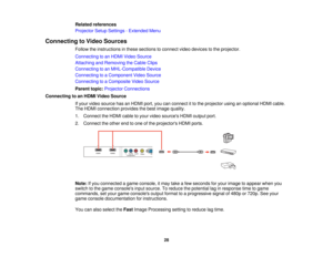 Page 28

Related
references
 Projector
SetupSettings -Extended Menu
 Connecting
toVideo Sources
 Follow
theinstructions inthese sections toconnect videodevices tothe projector.
 Connecting
toan HDMI Video Source
 Attaching
andRemoving theCable Clips
 Connecting
toan MHL-Compatible Device
 Connecting
toaComponent VideoSource
 Connecting
toaComposite VideoSource
 Parent
topic:Projector Connections
 Connecting
toan HDMI Video Source
 If
your video source hasanHDMI port,youcanconnect itto the projector...