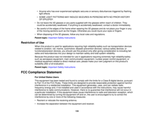 Page 133

•
Anyone whohasever experienced epilepticseizures orsensory disturbances triggeredbyflashing
 light
effects
 •
SOME LIGHTPATTERNS MAYINDUCE SEIZURES INPERSONS WITHNOPRIOR HISTORY
 OF
EPILEPSY.
 •
Do not leave the3Dglasses orany parts supplied withtheglasses withinreachofchildren. They
 could
beaccidentally swallowed.Ifanything isaccidentally swallowed,contactadoctor immediately.
 •
Be careful ofthe edges ofthe frame whenwearing the3Dglasses anddonot place yourfinger inany
 of
the moving sections...
