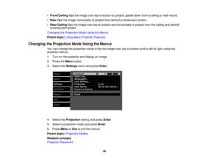 Page 56

•
Front/Ceiling flipstheimage overtop-to-bottom toproject upside-down fromaceiling orwall mount.
 •
Rear flipstheimage horizontally toproject frombehind atranslucent screen.
 •
Rear/Ceiling flipstheimage overtop-to-bottom andhorizontally toproject fromtheceiling andbehind
 a
translucent screen.
 Changing
theProjection ModeUsing theMenus
 Parent
topic:UsingBasicProjector Features
 Changing
theProjection ModeUsing theMenus
 You
canchange theprojection modetoflip the image overtop-to-bottom...