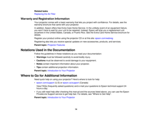 Page 14Related tasks
Replacing the Air Filter
Warranty and Registration Information Your projector comes with a basic warranty that lets you project with confidence. For details, see the
warranty brochure that came with your projector.
In addition, Epson offers free Extra Care Home Service. In the unlikely event of an equipment failure,
you won’t have to wait for your unit to be repaired. Instead, Epson will ship you a replacement unit
anywhere in the United States, Canada, or Puerto Rico. See the Extra Care...