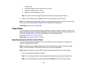 Page 591 Center of lens
2 Projected image when lens shift is set in the center
3 Maximum vertical range (V × 90%)
4 Maximum horizontal range (H × 40%)
Note: You cannot move the image to both the horizontal and vertical maximum values.
5. When you are finished, press the Escbutton on the control panel or remote control.
Note: When adjusting the image height, position the image lower than where you want it to be and then
move it up. This will help prevent the image from moving down after adjustment.
Parent topic:...
