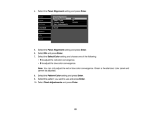 Page 634. Select the
Panel Alignment setting and pressEnter.
5. Select the Panel Alignment setting and pressEnter.
6. Select Onand press Enter.
7. Select the Select Colorsetting and choose one of the following:
• Rto adjust the red color convergence.
• Bto adjust the blue color convergence.
Note: You can only adjust the red or blue color convergence. Green is the standard color panel and
cannot be adjusted.
8. Select the Pattern Color setting and press Enter.
9. Select the pattern you want to use and press...