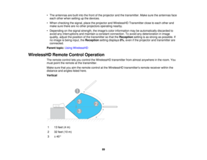 Page 89• The antennas are built into the front of the projector and the transmitter. Make sure the antennas face
each other when setting up the devices.
• When checking the signal, place the projector and WirelessHD Transmitter close to each other and make sure there are no other projectors operating nearby.
• Depending on the signal strength, the images color information may be automatically discarded to avoid any interruptions and maintain a constant connection. To avoid any deterioration in image
quality,...
