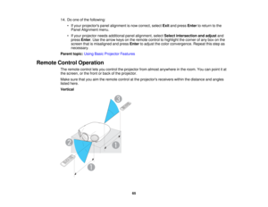 Page 6514. Do one of the following:
• If your projectors panel alignment is now correct, select Exitand press Enterto return to the
Panel Alignment menu.
• If your projector needs additional panel alignment, select Select intersection and adjustand
press Enter. Use the arrow keys on the remote control to highlight the corner of any box on the
screen that is misaligned and press Enterto adjust the color convergence. Repeat this step as
necessary.
Parent topic: Using Basic Projector Features
Remote Control...