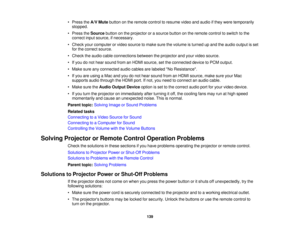 Page 139

•
Press theA/V Mute button onthe remote controltoresume videoandaudio ifthey were temporarily
 stopped.

•
Press theSource buttononthe projector orasource buttononthe remote controltoswitch tothe
 correct
inputsource, ifnecessary.
 •
Check yourcomputer orvideo source tomake surethevolume isturned upand theaudio output isset
 for
the correct source.
 •
Check theaudio cableconnections betweentheprojector andyour video source.
 •
Ifyou donot hear sound fromanHDMI source, setthe connected devicetoPCM...