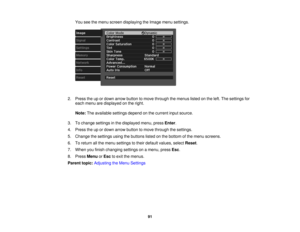 Page 91

You
seethemenu screen displaying theImage menusettings.
 2.
Press theupordown arrow button tomove through themenus listedonthe left. The settings for
 each
menu aredisplayed onthe right.
 Note:
Theavailable settingsdependonthe current inputsource.
 3.
Tochange settings inthe displayed menu,pressEnter.
 4.
Press theupordown arrow button tomove through thesettings.
 5.
Change thesettings usingthebuttons listedonthe bottom ofthe menu screens.
 6.
Toreturn allthe menu settings totheir default values,...