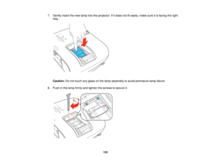 Page 122

7.
Gently insertthenew lamp intotheprojector. Ifitdoes notfiteasily, makesureitis facing theright
 way.

Caution:
Donot touch anyglass onthe lamp assembly toavoid premature lampfailure.
 8.
Push inthe lamp firmly andtighten thescrews tosecure it.
 122   