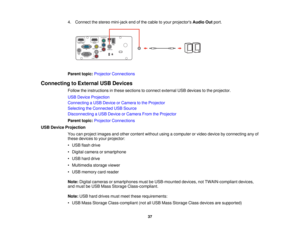 Page 37

4.
Connect thestereo mini-jack endofthe cable toyour projectors AudioOutport.
 Parent
topic:Projector Connections
 Connecting
toExternal USBDevices
 Follow
theinstructions inthese sections toconnect external USBdevices tothe projector.
 USB
Device Projection
 Connecting
aUSB Device orCamera tothe Projector
 Selecting
theConnected USBSource
 Disconnecting
aUSB Device orCamera FromtheProjector
 Parent
topic:Projector Connections
 USB
Device Projection
 You
canproject images andother content...