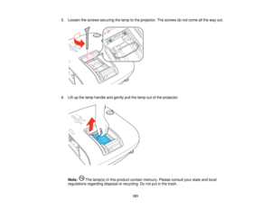Page 121

5.
Loosen thescrews securing thelamp tothe projector. Thescrews donot come allthe way out.
 6.
Liftupthe lamp handle andgently pullthelamp outofthe projector.
 Note:
Thelamp(s) inthis product containmercury. Pleaseconsult yourstate andlocal
 regulations
regardingdisposalorrecycling. Donot putinthe trash.
 121    