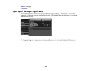Page 94

Related
concepts
 Color
Mode
 Input
Signal Settings -Signal Menu
 Normally
theprojector detectsandoptimizes theinput signal settings automatically. Ifyou need to
 customize
thesettings, youcanusetheSignal menu.Theavailable settingsdependonthe currently
 selected
inputsource.
 To
change settings foraninput source, makesurethesource isconnected andselect thatsource.
 94 
