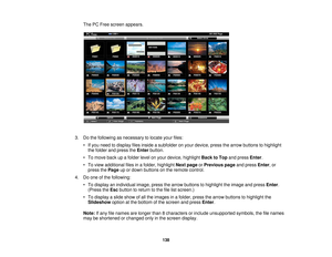 Page 138The PC Free screen appears.
3. Do the following as necessary to locate your files: • If you need to display files inside a subfolder on your device, press the arrow buttons to highlightthe folder and press the Enterbutton.
• To move back up a folder level on your device, highlight Back to Topand pressEnter.
• To view additional files in a folder, highlight Next pageorPrevious page and pressEnter, or
press the Pageup or down buttons on the remote control.
4. Do one of the following: • To display an...