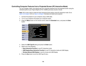 Page 179Controlling Computer Features from a Projected Screen (PC Interactive Mode)
You can navigate, select, and interact with your computer programs from the projected screen using the
interactive pens or your finger (BrightLink Pro 1430Wi) just as you would a mouse.
Note:OS X users need to install the Easy Interactive Driver before using PC Interactive mode. Go to
epson.com/support (U.S.) orepson.ca/support (Canada) and select your projector.
1. Connect the projector to your computer using a USB cable.
2....