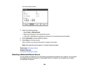 Page 206You see the Scan screen:
3. Select the following settings: • Select ColororMonochrome
• Select the orientation for the scanned document.
• Under ADF, select Onif you placed your document in the automatic document feeder.
4. Select Advanced to access additional options.
5. Select Scanon the Scan screen.
After a moment, you see your document or image on the screen.
Note: Multi-page documents appear on multiple whiteboard pages.
Parent topic: Whiteboard Mode
Related references
The Bottom Whiteboard Toolbar...